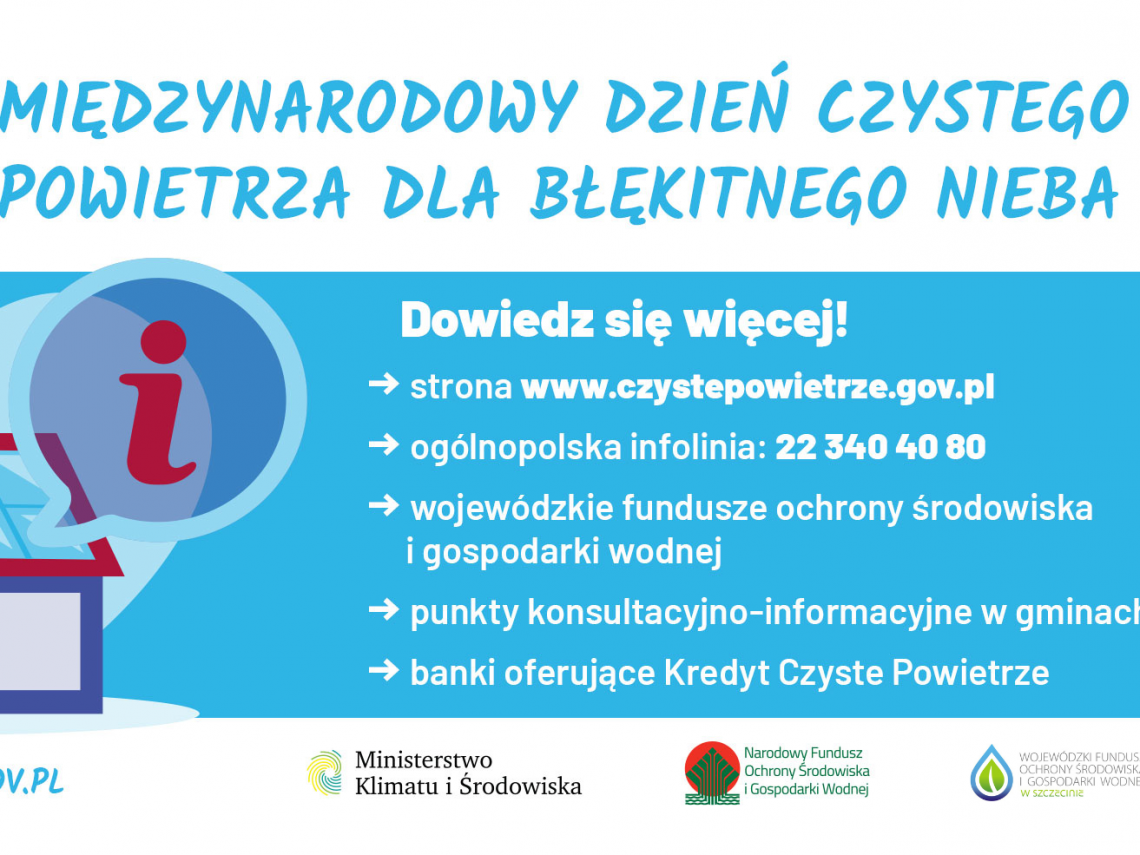 Nagłówek o treści "Międzynarodowy Dzień Czystego Powietrza". Po lewej stronie nagłówka znajduje się graficzne logo programu Czyste Powietrze. Poniżej grafika z motywem domu jednorodzinnego, na dachu którego umieszczone są panele fotowoltaiczne i okrągłe pole (dymek) z literą "i". Tekst z prawej strony grafiki: "Dowiedz się więcej!, strzałka (znak graficzny) strona www.czystepowietrze.gov.pl, strzałka (znak graficzny) ogólnopolska infolinia: 22 340 40 80, strzałka (znak graficzny) wojewódzki fundusz ochrony 